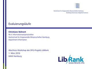www.librank.info
Evaluierungsläufe
Christiane Behnert
M.A. Informationswissenschaften
Hochschule für Angewandte Wissenschaften Hamburg
Department Information
Abschluss-Workshop des DFG-Projekts LibRank
1. März 2016
HAW Hamburg
 