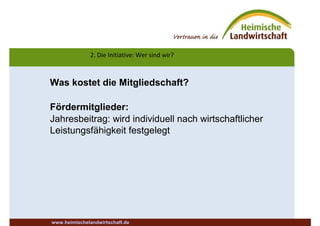 2. Die Initiative: Wer sind wir?
www.heimischelandwirtschaft.de
Was kostet die Mitgliedschaft?
Fördermitglieder:
Jahresbeitrag: wird individuell nach wirtschaftlicher
Leistungsfähigkeit festgelegt
 