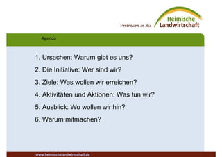 Agenda
www.heimischelandwirtschaft.de
1. Ursachen: Warum gibt es uns?
2. Die Initiative: Wer sind wir?
3. Ziele: Was wollen wir erreichen?
4. Aktivitäten und Aktionen: Was tun wir?
5. Ausblick: Wo wollen wir hin?
6. Warum mitmachen?
 