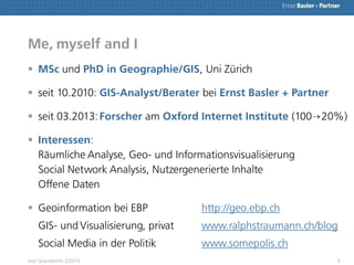 Me, myself and I
 MSc und PhD in Geographie/GIS, Uni Zürich
 seit 10.2010: GIS-Analyst/Berater bei Ernst Basler + Partne...