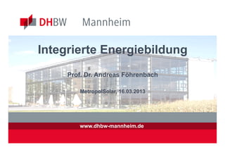 Integrierte Energiebildung
     Prof. Dr. Andreas Föhrenbach

        MetropolSolar, 16.03.2013




        www.dhbw-mannheim.de
 