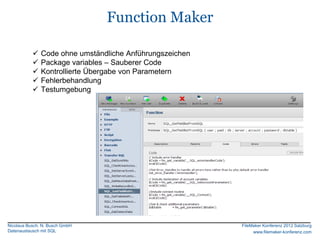 Function Maker

              Code ohne umständliche Anführungszeichen
              Package variables – Sauberer Code
              Kontrollierte Übergabe von Parametern
              Fehlerbehandlung
              Testumgebung




Nicolaus Busch, N. Busch GmbH                             FileMaker Konferenz 2012 Salzburg
Datenaustausch mit SQL                                         www.filemaker-konferenz.com
 