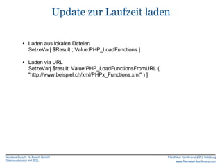 Update zur Laufzeit laden

           • Laden aus lokalen Dateien
             SetzeVar[ $Result ; Value:PHP_LoadFunctions ]

           • Laden via URL
             SetzeVar[ $result; Value:PHP_LoadFunctionsFromURL (
             "http://www.beispiel.ch/xml/PHPx_Functions.xml" ) ]




Nicolaus Busch, N. Busch GmbH                                      FileMaker Konferenz 2012 Salzburg
Datenaustausch mit SQL                                                  www.filemaker-konferenz.com
 