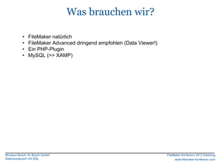 Was brauchen wir?

           •   FileMaker natürlich
           •   FileMaker Advanced dringend empfohlen (Data Viewer!)
           •   Ein PHP-Plugin
           •   MySQL (>> XAMP)




Nicolaus Busch, N. Busch GmbH                                         FileMaker Konferenz 2012 Salzburg
Datenaustausch mit SQL                                                     www.filemaker-konferenz.com
 