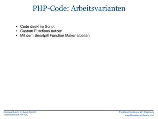 PHP-Code: Arbeitsvarianten

           • Code direkt im Script
           • Custom Functions nutzen
           • Mit dem Smartpill Function Maker arbeiten




Nicolaus Busch, N. Busch GmbH                            FileMaker Konferenz 2012 Salzburg
Datenaustausch mit SQL                                        www.filemaker-konferenz.com
 