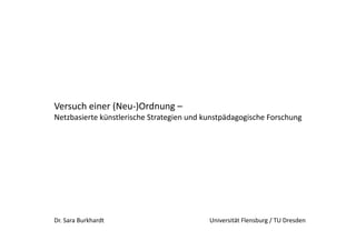 Versuch einer (Neu‐)Ordnung –  
Netzbasierte künstlerische Strategien und kunstpädagogische Forschung  




Dr. Sara Burkhardt                                                                     Universität Flensburg / TU Dresden 
 