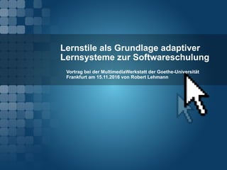 Lernstile als Grundlage adaptiver
Lernsysteme zur Softwareschulung
Vortrag bei der MultimediaWerkstatt der Goethe-Universität
Frankfurt am 15.11.2016 von Robert Lehmann
 