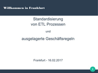 1
Willkommen in Frankfurt
Standardisierung
von ETL Prozessen
und
ausgelagerte Geschäftsregeln
Frankfurt - 16.02.2017
 