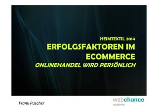 HEIMTEXTIL 2014
ERFOLGSFAKTOREN IM
ECOMMERCE
ONLINEHANDEL WIRD PERSÖNLICH
Frank PuscherFrank Puscher
 