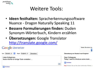 Weitere Tools:Ideen festhalten: Spracherkennungssoftware Nuance - Dragon NaturallySpeaking 11Bessere Formulierungen finden: DudenSynonym-Wörterbuch, Kindern erzählenÜbersetzungen: Google Translatorhttp://translate.google.com/