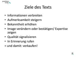 Ziele des TextsInformationen verbreitenAufmerksamkeit steigernBekanntheit erhöhenImage verändern oder bestätigen/ Expertise zeigenQualität signalisierenIn Erinnerung rufen= und damit: verkaufen!