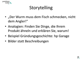 Storytelling„Der Wurm muss dem Fisch schmecken, nicht dem Angler!“Analogien: Finden Sie Dinge, die Ihrem Produkt ähneln und erklären Sie, warum!Beispiel Gründungsgeschichte: hp GarageBilder statt Beschreibungen