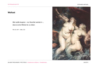 Die Philosophie des F/M                                                        STEPHANIE HARTUNG




Wollust



          Wer wollte leugnen – nur Heuchler werden‘s –,
          dass es eine Wollust ist, zu leben.


          F/M, Ich (1871 - 1936), S.32




SALOMO FRIEDLÄNDER / FRITZ PERLS Schöpferische Indifferenz + Gestalttherapie            JUNI 2012
 