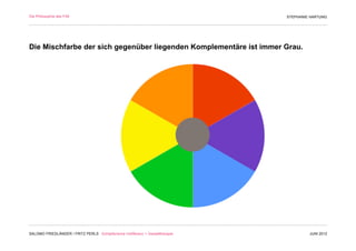 Die Philosophie des F/M                                                        STEPHANIE HARTUNG




Die Mischfarbe der sich gegenüber liegenden Komplementäre ist immer Grau.




SALOMO FRIEDLÄNDER / FRITZ PERLS Schöpferische Indifferenz + Gestalttherapie            JUNI 2012
 