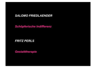 STEPHANIE HARTUNG




             SALOMO FRIEDLAENDER


             Schöpferische Indifferenz



             FRITZ PERLS


             Gestalttherapie


SALOMO FRIEDLÄNDER / FRITZ PERLS Schöpferische Indifferenz + Gestalttherapie            JUNI 2012
 