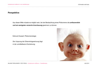 Schöpferische Indifferenz in der Gestalttherapie                                                    STEPHANIE HARTUNG




Perspektive



          Aus dieser Mitte müsste es möglich sein, bei der Beobachtung eines Phänomens die umfassendste
          und am wenigsten verzerrte Anschauung gewinnen zu können.




          Edmund Husserl, Phänomenologie:


          Der Ursprung der Erkenntnisgewinnung liegt
          in der unmittelbaren Erscheinung.




SALOMO FRIEDLÄNDER / FRITZ PERLS Schöpferische Indifferenz + Gestalttherapie                                 JUNI 2012
 