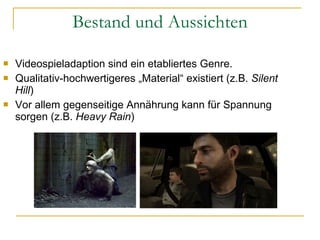 Bestand und Aussichten Videospieladaption sind ein etabliertes Genre. Qualitativ-hochwertigeres „Material “ existiert (z.B.  Silent Hill )  Vor allem gegenseitige Annährung kann für Spannung sorgen (z.B.  Heavy Rain ) 