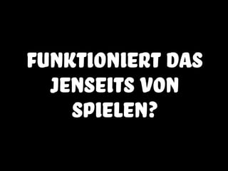 funktioniert das
jenseits von
spielen?
 