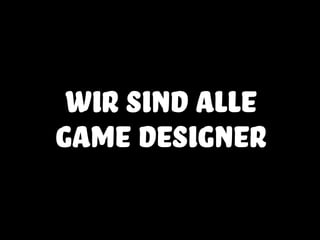 wir sind alle
game designer
 