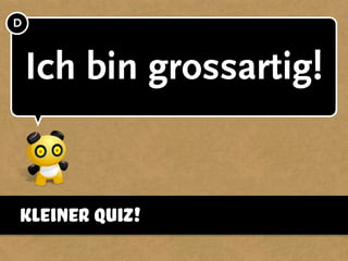 Ich bin grossartig!
D
kleiner Quiz!
 