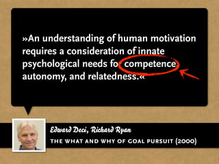Edward Deci, Richard Ryan
»An understanding of human motivation
requires a consideration of innate
psychological needs for competence,
autonomy, and relatedness.«
the what and why of goal pursuit (2000)
 