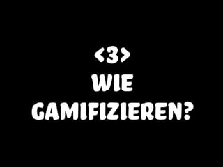 <3>
wie
gamifizieren?
 