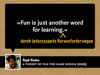Raph Koster
»Fun is just another word
for learning.«
durch interessante Herausforderungen
a theory of fun for game design (2005)
 