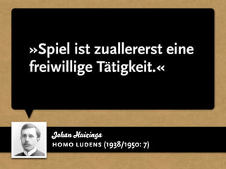 Johan Huizinga
»Spiel ist zuallererst eine
freiwillige Tätigkeit.«
homo ludens (1938/1950: 7)
 