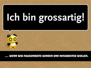 Ich bin grossartig!
… wenn wir passionierte kunden und mitarbeiter wollen.
 