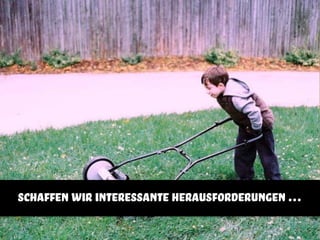 schaffen wir interessante herausforderungen …
 