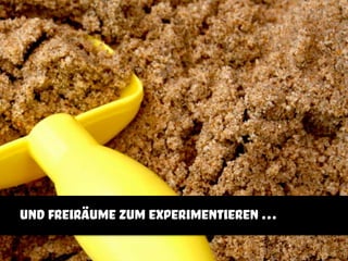 und freiräume zum experimentieren …
 