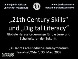„21th Century Skills“
und „Digital Literacy“
Globale Herausforderungen für die Lern- und
         Schulkulturen der Zukunft.

 „45 Jahre Carl-Friedrich-Gauß-Gymnasium
      Frankfurt/Oder“; 30. März 2009
 