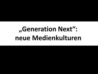 „Generation Next“:
neue Medienkulturen
 