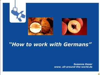 “How to work with Germans”


                            Susanne Doser
              www. all-around-the-world.de
 