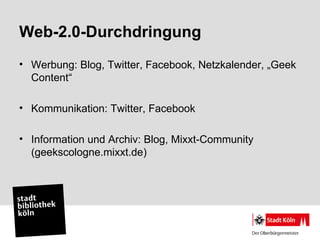Web-2.0-Durchdringung
• Werbung: Blog, Twitter, Facebook, Netzkalender, „Geek
  Content“

• Kommunikation: Twitter, Facebook

• Information und Archiv: Blog, Mixxt-Community
  (geekscologne.mixxt.de)
 
