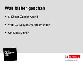 Was bisher geschah
• 6. Kölner Gadget-Abend

• Web-2.0-Lesung „Vergraemungen“

• Girl Geek Dinner
 