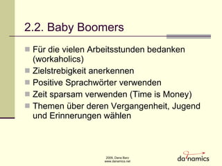 2.2. Baby Boomers Für die vielen Arbeitsstunden bedanken (workaholics) Zielstrebigkeit anerkennen  Positive Sprachw ö rter verwenden Zeit sparsam verwenden (Time is Money) Themen über deren Vergangenheit, Jugend und Erinnerungen wählen 