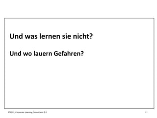 Und was lernen sie nicht?

 Und wo lauern Gefahren?




©2012, Corporate Learning Consultants 2.0   27
 