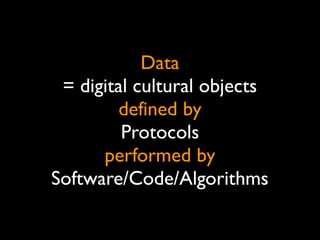 Data
= digital cultural objects
defined by
Protocols
performed by
Software/Code/Algorithms
 
