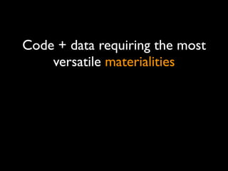 Code + data requiring the most
versatile materialities
 