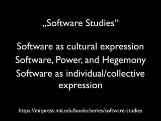 „Software Studies“
Software as cultural expression
Software, Power, and Hegemony
Software as individual/collective
expression
https://mitpress.mit.edu/books/series/software-studies
 