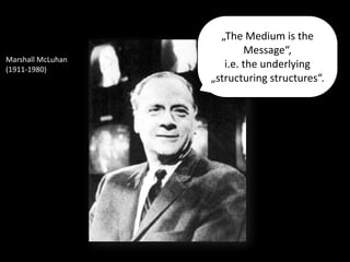 „The	Medium	is	the	
Message“,	 
i.e.	the	underlying	
„structuring	structures“.
Marshall	McLuhan	 
(1911-1980)
 