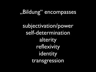 „Bildung“ encompasses
subjectivation/power
self-determination
alterity
reflexivity
identity
transgression
 