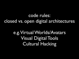 code rules: 
closed vs. open digital architectures
e.g.Virtual Worlds/Avatars
Visual Digital Tools
Cultural Hacking
 
