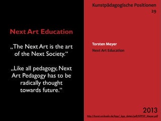 Next Art Education
„The Next Art is the art
of the Next Society.“
„Like all pedagogy, Next
Art Pedagogy has to be
radically thought
towards future.“
2013 
http://kunst.uni-koeln.de/kpp/_kpp_daten/pdf/KPP29_Meyer.pdf
 