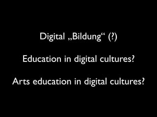 Digital „Bildung“ (?)
Education in digital cultures?
Arts education in digital cultures?
 