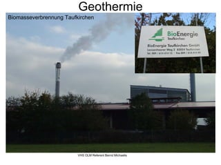 Geothermie
Biomasseverbrennung Taufkirchen




                         VHS OLM Referent Bernd Michaelis
 