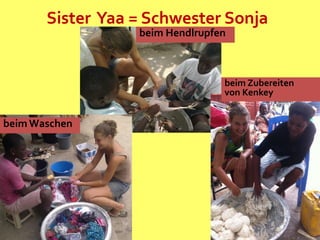 Sister Yaa = Schwester Sonja
beim Hendlrupfen
beim Zubereiten
von Kenkey
beim Waschen
 