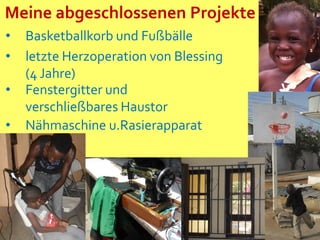 Meine abgeschlossenen Projekte
• Nähmaschine u.Rasierapparat
• Basketballkorb und Fußbälle
• Fenstergitter und
verschließbares Haustor
• letzte Herzoperation von Blessing
(4 Jahre)
 
