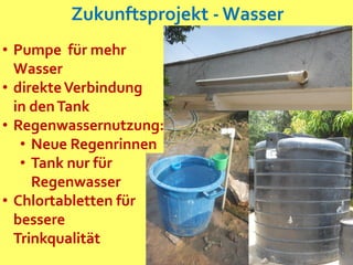 Zukunftsprojekt - Wasser
• Pumpe für mehr
Wasser
• direkteVerbindung
in denTank
• Regenwassernutzung:
• Neue Regenrinnen
• Tank nur für
Regenwasser
• Chlortabletten für
bessere
Trinkqualität
 